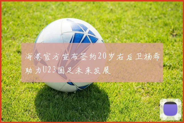 海港官方宣布签约20岁右后卫杨希助力U23国足未来发展
