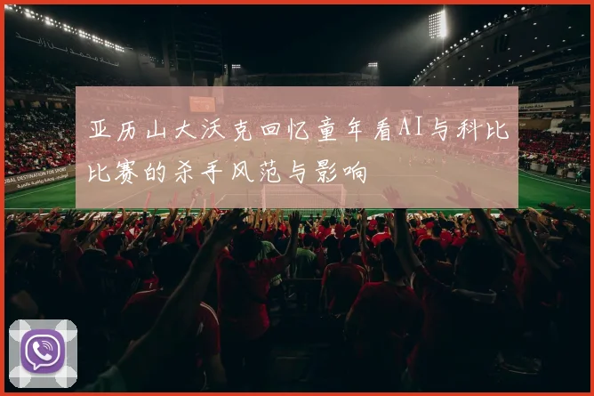 亚历山大沃克回忆童年看AI与科比比赛的杀手风范与影响
