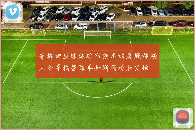 夸梅回应媒体对布朗尼的质疑称湖人会寻找替罪羊如斯玛特和艾顿