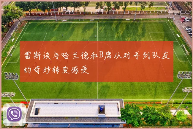 雷斯谈与哈兰德和B席从对手到队友的奇妙转变感受
