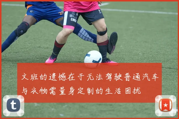 文班的遗憾在于无法驾驶普通汽车与衣物需量身定制的生活困扰