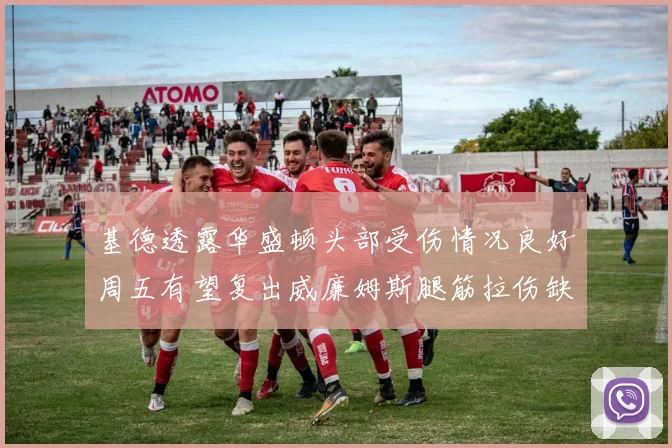 基德透露华盛顿头部受伤情况良好周五有望复出威廉姆斯腿筋拉伤缺席一周