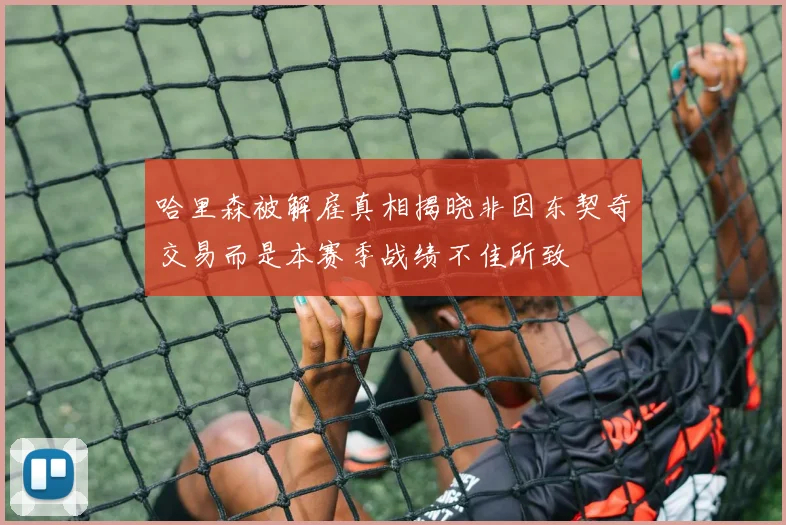 哈里森被解雇真相揭晓非因东契奇交易而是本赛季战绩不佳所致
