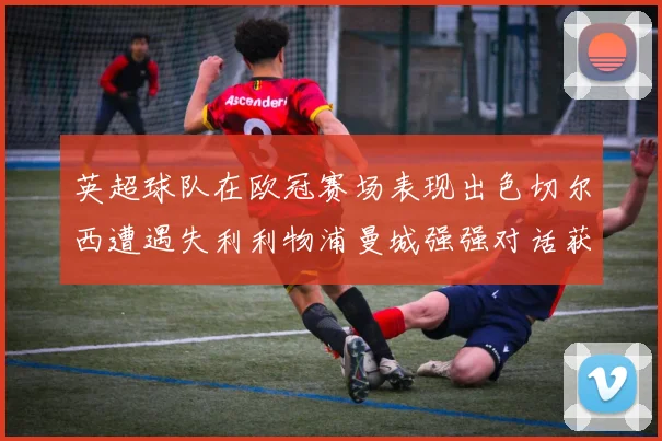 英超球队在欧冠赛场表现出色切尔西遭遇失利利物浦曼城强强对话获胜