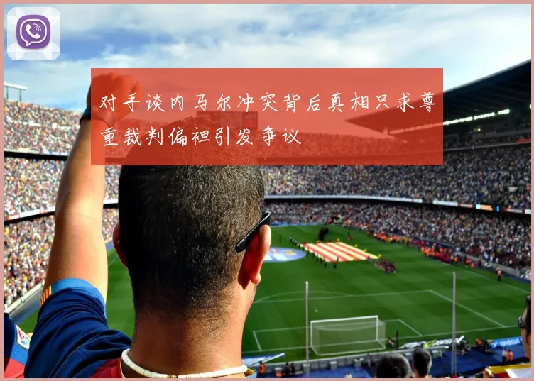 对手谈内马尔冲突背后真相只求尊重裁判偏袒引发争议