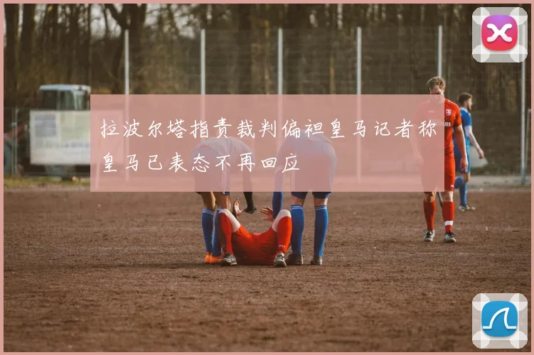 拉波尔塔指责裁判偏袒皇马记者称皇马已表态不再回应