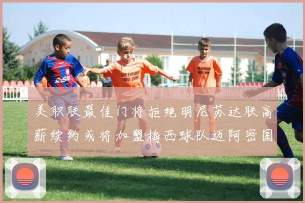美职联最佳门将拒绝明尼苏达联高薪续约或将加盟梅西球队迈阿密国际