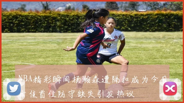 NBA精彩瞬间杨瀚森遭隔扣成为今日十佳首位防守缺失引发热议