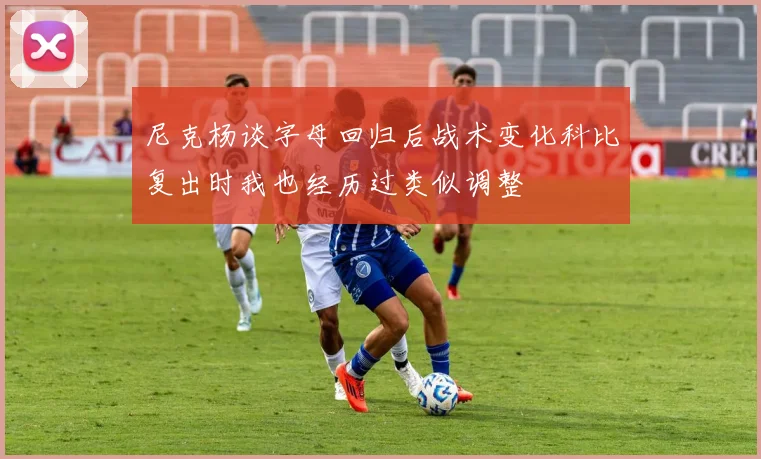 尼克杨谈字母回归后战术变化科比复出时我也经历过类似调整