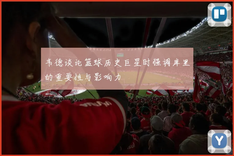 韦德谈论篮球历史巨星时强调库里的重要性与影响力