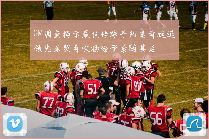 GM调查揭示最佳传球手约基奇遥遥领先东契奇吹杨哈登紧随其后