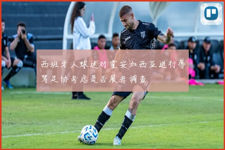 西班牙人球迷对霍安加西亚进行辱骂足协考虑是否展开调查