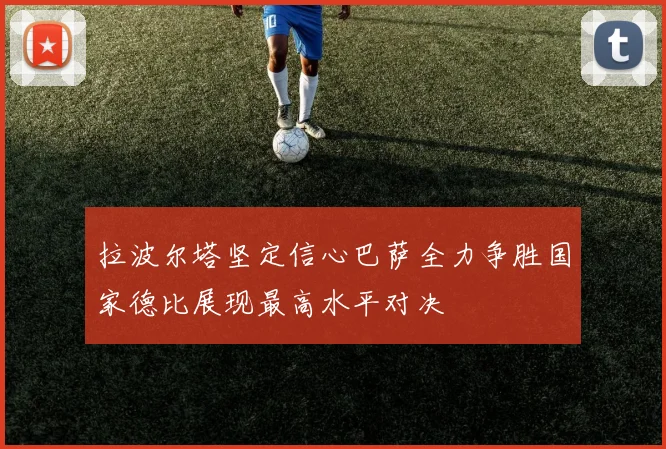 拉波尔塔坚定信心巴萨全力争胜国家德比展现最高水平对决
