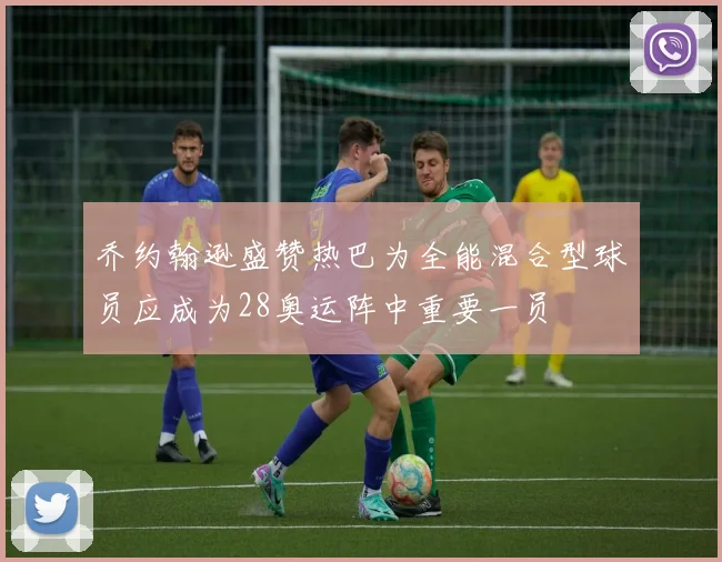 乔约翰逊盛赞热巴为全能混合型球员应成为28奥运阵中重要一员
